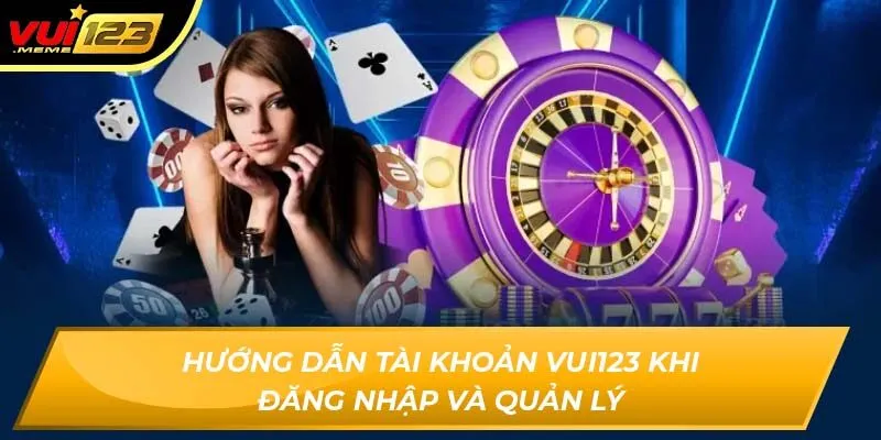 Hướng dẫn tài khoản Vui123 khi đăng nhập và quản lý Hướng dẫn tài khoản Vui123 khi đăng nhập và quản lý